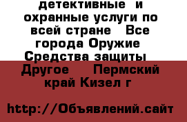 детективные  и охранные услуги по всей стране - Все города Оружие. Средства защиты » Другое   . Пермский край,Кизел г.